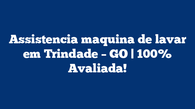 Assistencia maquina de lavar em Trindade – GO | 100% Avaliada!