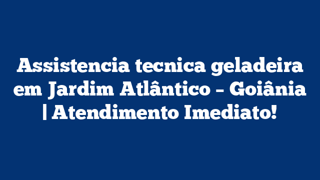 Assistencia tecnica geladeira em Jardim Atlântico – Goiânia | Atendimento Imediato!
