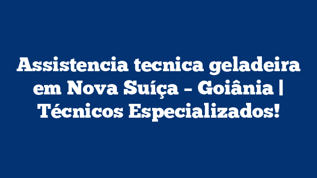 Assistencia tecnica geladeira em Nova Suíça – Goiânia | Técnicos Especializados!