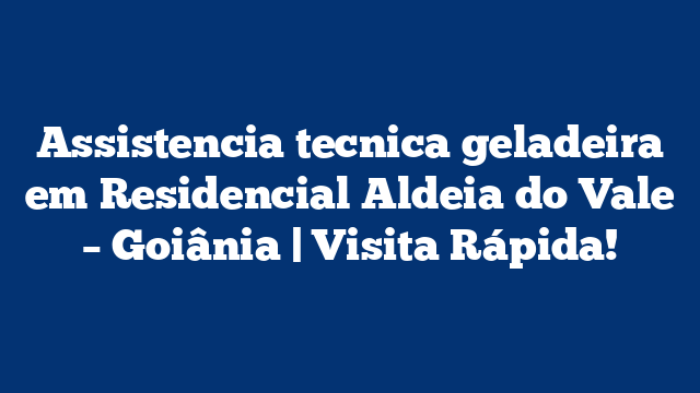 Assistencia tecnica geladeira em Residencial Aldeia do Vale – Goiânia | Visita Rápida!