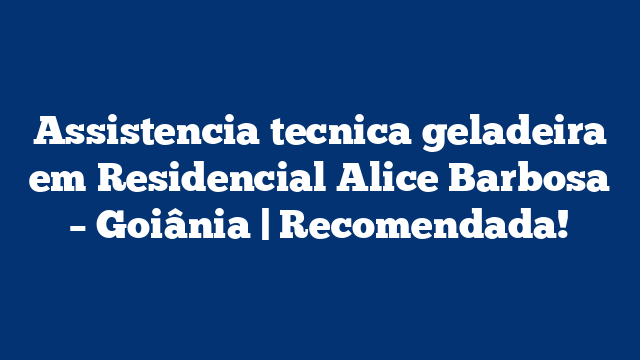 Assistencia tecnica geladeira em Residencial Alice Barbosa – Goiânia | Recomendada!
