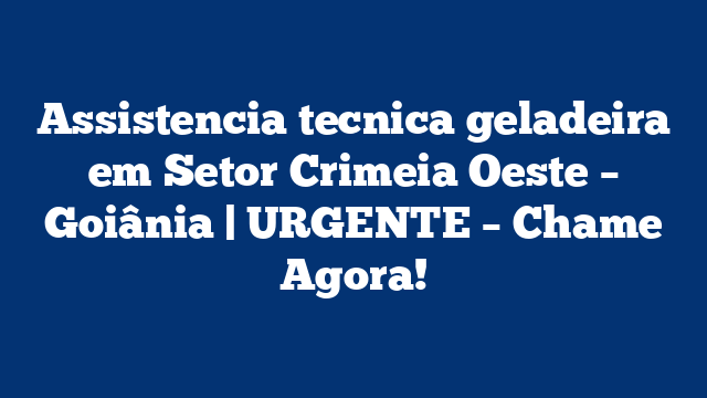 Assistencia tecnica geladeira em Setor Crimeia Oeste – Goiânia | URGENTE – Chame Agora!
