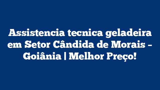 Assistencia tecnica geladeira em Setor Cândida de Morais – Goiânia | Melhor Preço!