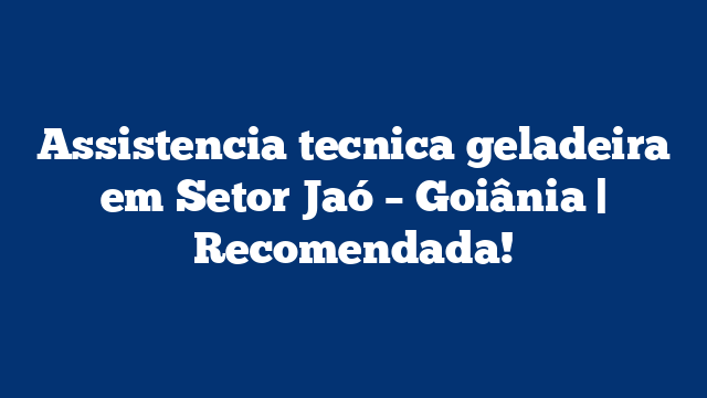 Assistencia tecnica geladeira em Setor Jaó – Goiânia | Recomendada!