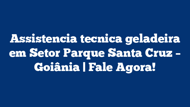 Assistencia tecnica geladeira em Setor Parque Santa Cruz – Goiânia | Fale Agora!