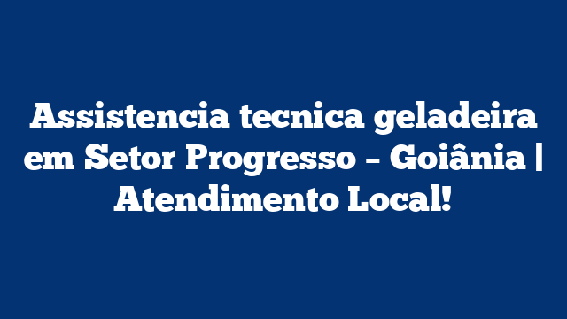 Assistencia tecnica geladeira em Setor Progresso – Goiânia | Atendimento Local!