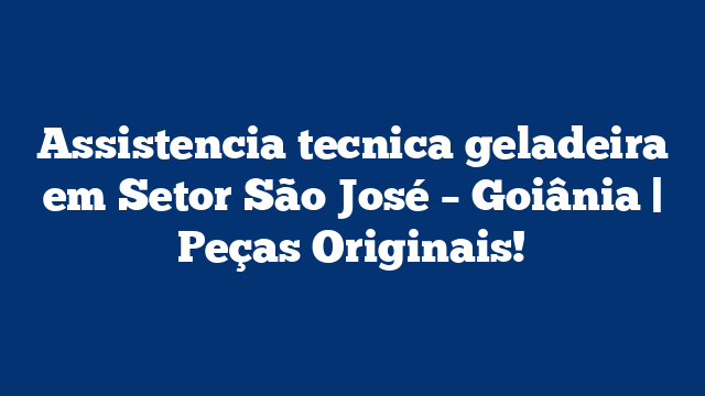 Assistencia tecnica geladeira em Setor São José – Goiânia | Peças Originais!