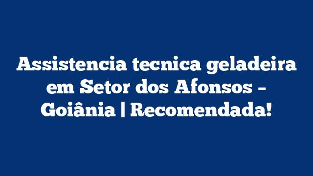 Assistencia tecnica geladeira em Setor dos Afonsos – Goiânia | Recomendada!