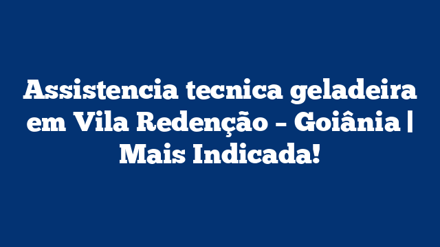 Assistencia tecnica geladeira em Vila Redenção – Goiânia | Mais Indicada!