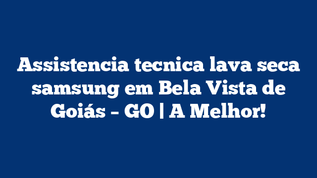 Assistencia tecnica lava seca samsung em Bela Vista de Goiás – GO | A Melhor!