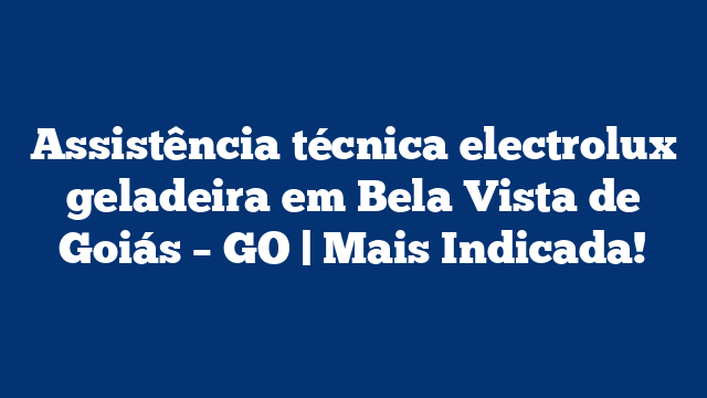 Assistência técnica electrolux geladeira em Bela Vista de Goiás – GO | Mais Indicada!