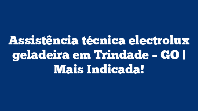 Assistência técnica electrolux geladeira em Trindade – GO | Mais Indicada!