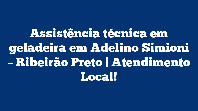 Assistência técnica em geladeira em Adelino Simioni – Ribeirão Preto | Atendimento Local!