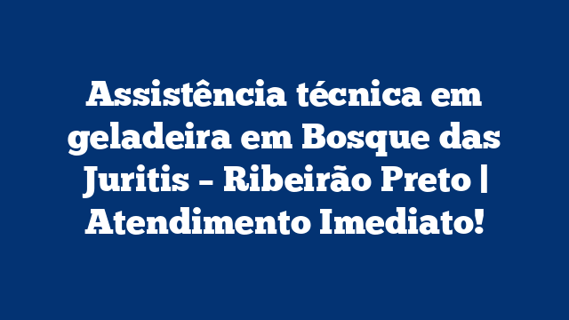 Assistência técnica em geladeira em Bosque das Juritis – Ribeirão Preto | Atendimento Imediato!