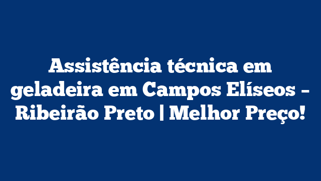 Assistência técnica em geladeira em Campos Elíseos – Ribeirão Preto | Melhor Preço!