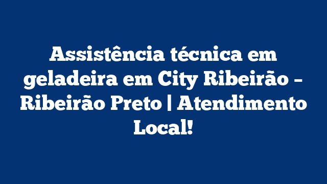 Assistência técnica em geladeira em City Ribeirão – Ribeirão Preto | Atendimento Local!