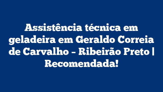 Assistência técnica em geladeira em Geraldo Correia de Carvalho – Ribeirão Preto | Recomendada!
