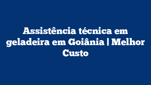 Assistência técnica em geladeira em Goiânia | Melhor Custo