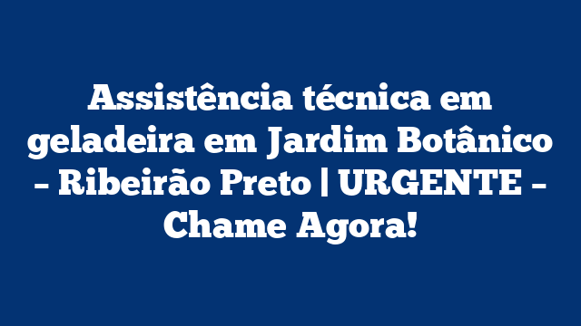 Assistência técnica em geladeira em Jardim Botânico – Ribeirão Preto | URGENTE – Chame Agora!