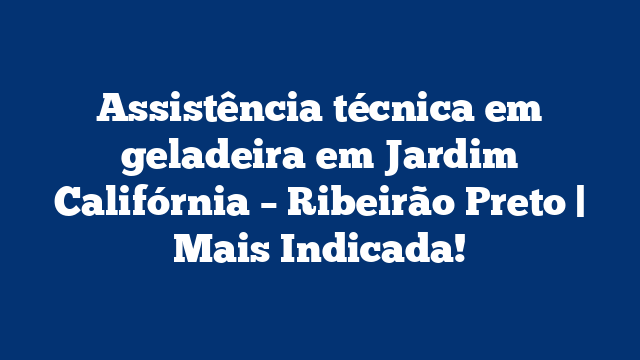 Assistência técnica em geladeira em Jardim Califórnia – Ribeirão Preto | Mais Indicada!