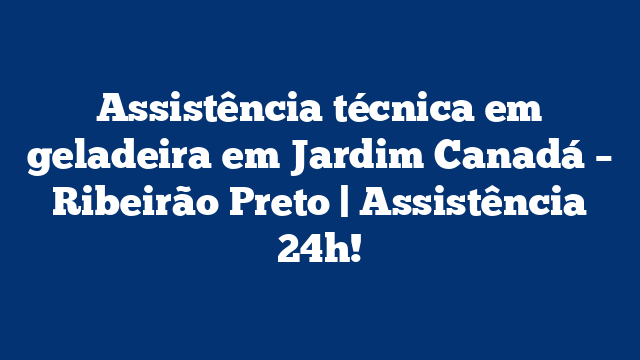 Assistência técnica em geladeira em Jardim Canadá – Ribeirão Preto | Assistência 24h!