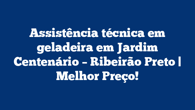 Assistência técnica em geladeira em Jardim Centenário – Ribeirão Preto | Melhor Preço!
