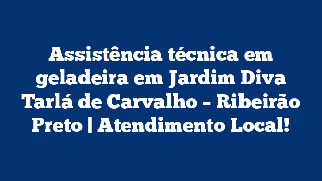 Assistência técnica em geladeira em Jardim Diva Tarlá de Carvalho – Ribeirão Preto | Atendimento Local!
