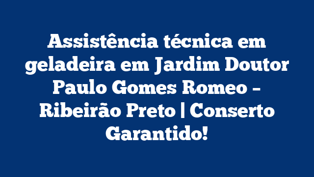 Assistência técnica em geladeira em Jardim Doutor Paulo Gomes Romeo – Ribeirão Preto | Conserto Garantido!