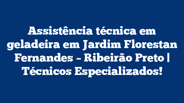 Assistência técnica em geladeira em Jardim Florestan Fernandes – Ribeirão Preto | Técnicos Especializados!