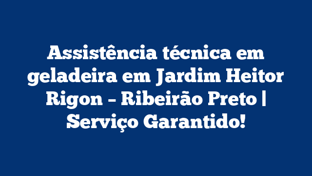 Assistência técnica em geladeira em Jardim Heitor Rigon – Ribeirão Preto | Serviço Garantido!