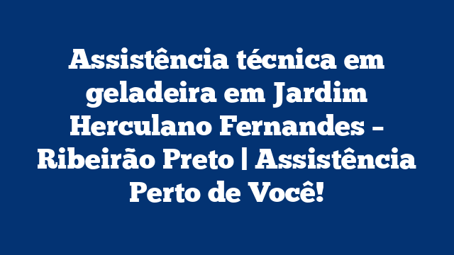 Assistência técnica em geladeira em Jardim Herculano Fernandes – Ribeirão Preto | Assistência Perto de Você!