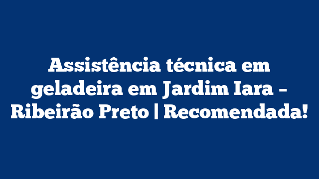 Assistência técnica em geladeira em Jardim Iara – Ribeirão Preto | Recomendada!