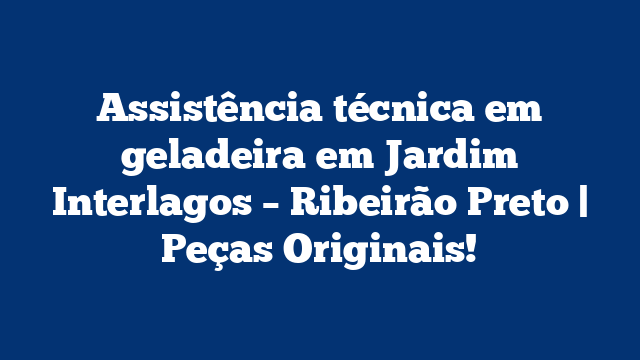 Assistência técnica em geladeira em Jardim Interlagos – Ribeirão Preto | Peças Originais!