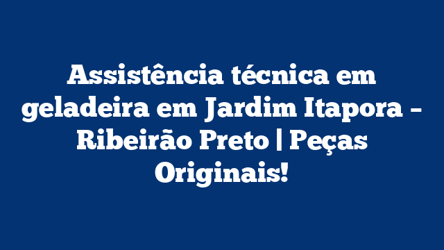 Assistência técnica em geladeira em Jardim Itapora – Ribeirão Preto | Peças Originais!
