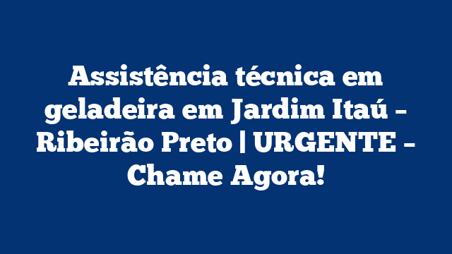 Assistência técnica em geladeira em Jardim Itaú – Ribeirão Preto | URGENTE – Chame Agora!