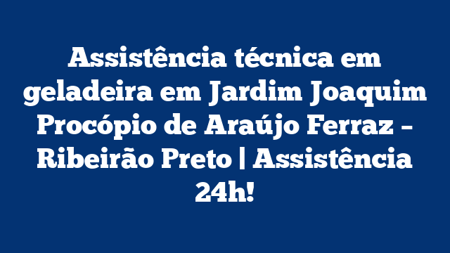 Assistência técnica em geladeira em Jardim Joaquim Procópio de Araújo Ferraz – Ribeirão Preto | Assistência 24h!