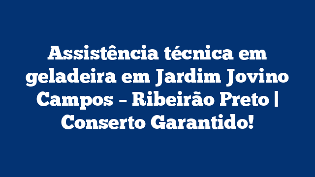Assistência técnica em geladeira em Jardim Jovino Campos – Ribeirão Preto | Conserto Garantido!