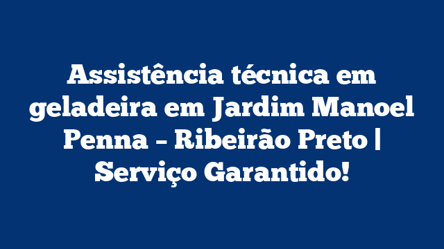 Assistência técnica em geladeira em Jardim Manoel Penna – Ribeirão Preto | Serviço Garantido!