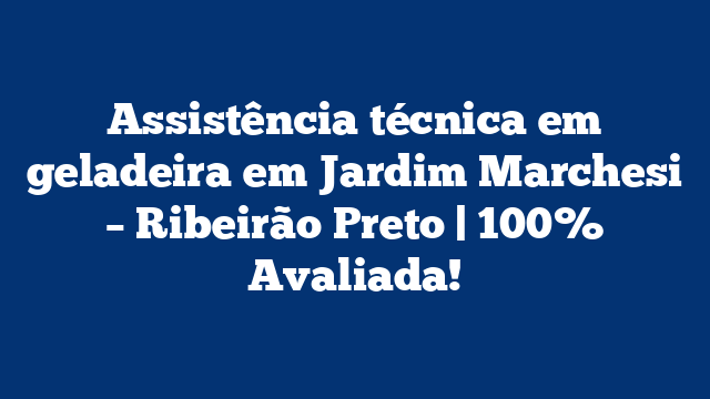 Assistência técnica em geladeira em Jardim Marchesi – Ribeirão Preto | 100% Avaliada!