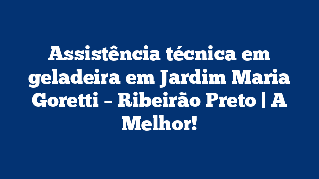 Assistência técnica em geladeira em Jardim Maria Goretti – Ribeirão Preto | A Melhor!