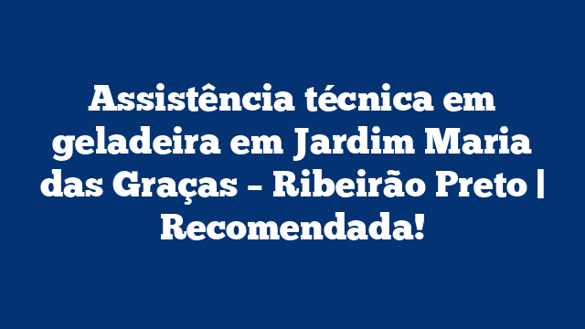 Assistência técnica em geladeira em Jardim Maria das Graças – Ribeirão Preto | Recomendada!