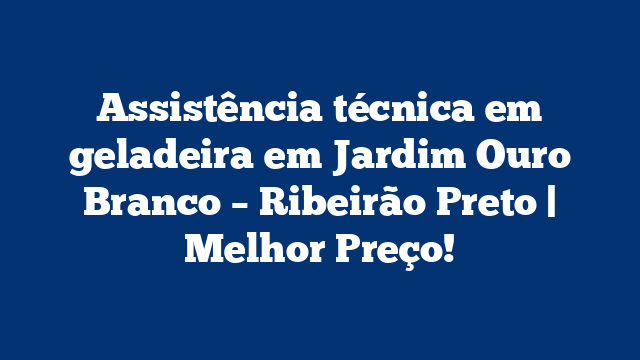 Assistência técnica em geladeira em Jardim Ouro Branco – Ribeirão Preto | Melhor Preço!