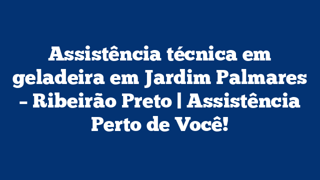 Assistência técnica em geladeira em Jardim Palmares – Ribeirão Preto | Assistência Perto de Você!