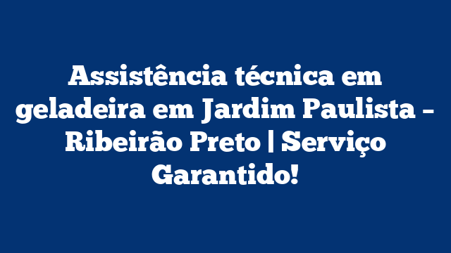Assistência técnica em geladeira em Jardim Paulista – Ribeirão Preto | Serviço Garantido!