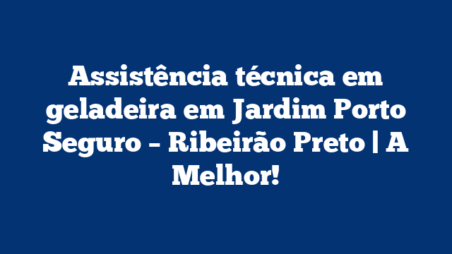Assistência técnica em geladeira em Jardim Porto Seguro – Ribeirão Preto | A Melhor!