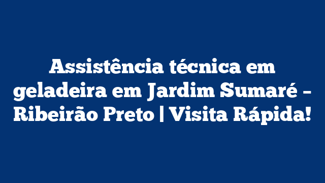 Assistência técnica em geladeira em Jardim Sumaré – Ribeirão Preto | Visita Rápida!