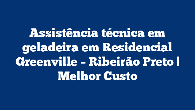 Assistência técnica em geladeira em Residencial Greenville – Ribeirão Preto | Melhor Custo