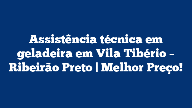 Assistência técnica em geladeira em Vila Tibério – Ribeirão Preto | Melhor Preço!