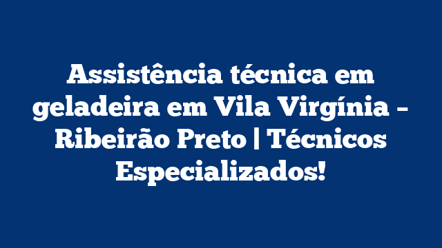 Assistência técnica em geladeira em Vila Virgínia – Ribeirão Preto | Técnicos Especializados!