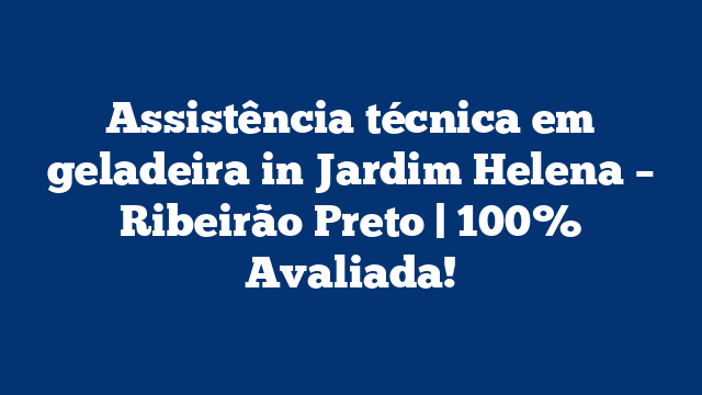 Assistência técnica em geladeira in Jardim Helena – Ribeirão Preto | 100% Avaliada!